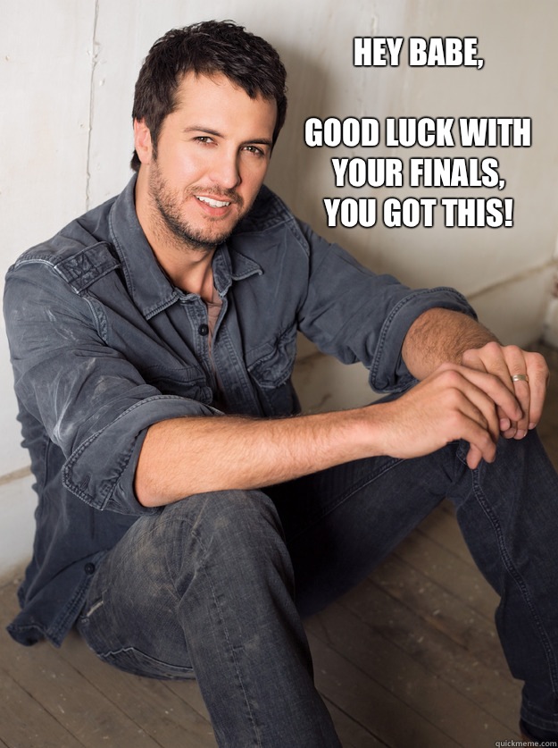 Hey babe,

good luck with your finals,
you got this! - Hey babe,

good luck with your finals,
you got this!  Luke Bryan Hey Girl