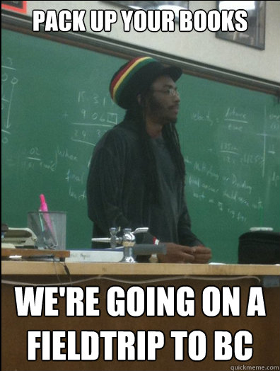 pack up your books we're going on a fieldtrip to BC  Rasta Science Teacher