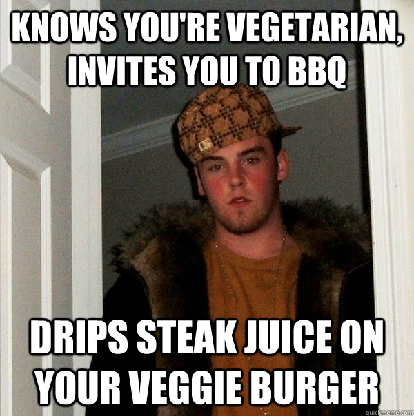 Knows you're vegetarian, invites you to BBQ Drips steak juice on your veggie burger  Scumbag Steve