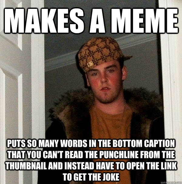 Makes a meme puts so many words in the bottom caption that you can't read the punchline from the thumbnail and instead have to open the link to get the joke  Scumbag Steve