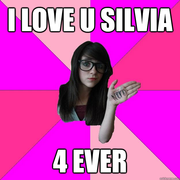 i love u silvia 4 ever  Idiot Nerd Girl