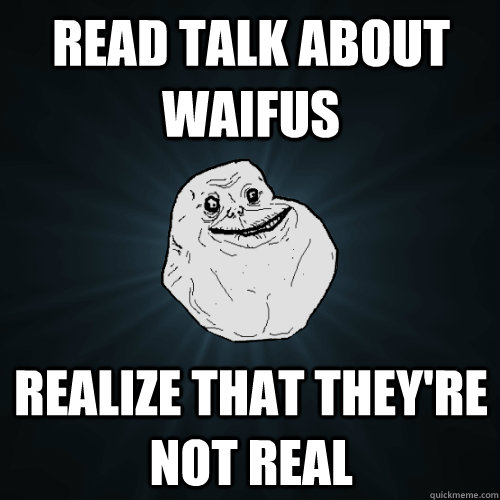 Read talk about waifus Realize that they're not real  Forever Alone