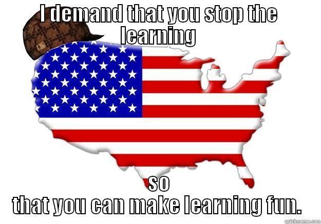 I DEMAND THAT YOU STOP THE LEARNING SO THAT YOU CAN MAKE LEARNING FUN.  Scumbag america