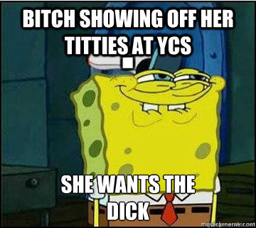 Bitch showing off her titties at ycs SHE WANTS THE
DICK  Spongebob