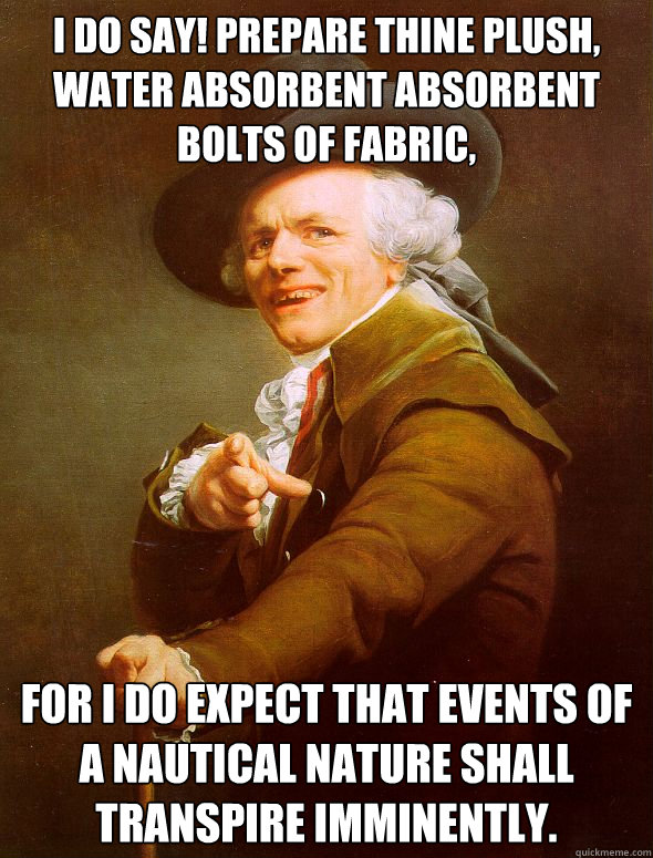 I do say! Prepare thine plush, water absorbent absorbent bolts of fabric, For I do expect that events of a nautical nature shall transpire imminently.  Joseph Ducreux