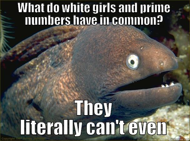 WHAT DO WHITE GIRLS AND PRIME NUMBERS HAVE IN COMMON? THEY LITERALLY CAN'T EVEN Bad Joke Eel