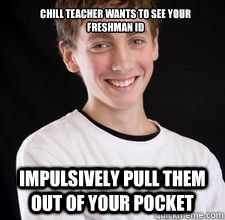 Chill teacher wants to see your 
freshman ID Impulsively pull them out of your pocket  High School Freshman