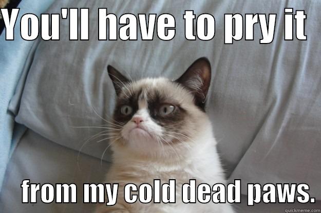 YOU'LL HAVE TO PRY IT        FROM MY COLD DEAD PAWS. Grumpy Cat