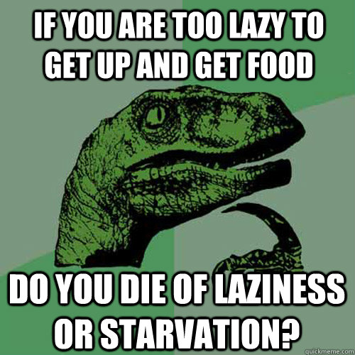 If you are too lazy to get up and get food Do you die of laziness or starvation? - If you are too lazy to get up and get food Do you die of laziness or starvation?  Philosoraptor