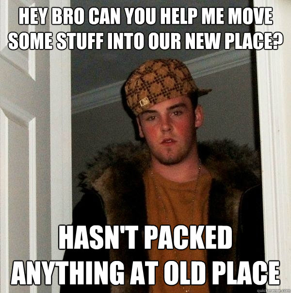 HEY BRO CAN YOU HELP ME MOVE SOME STUFF INTO OUR NEW PLACE? HASN'T PACKED ANYTHING AT OLD PLACE  Scumbag Steve