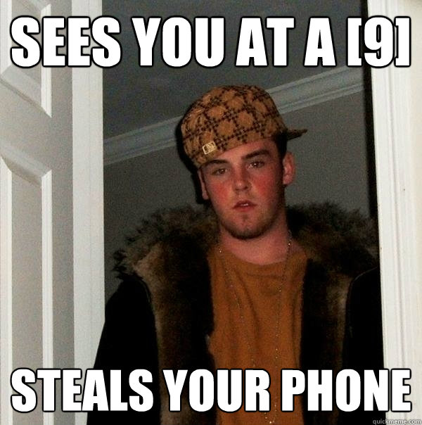 Sees you at a [9] Steals your phone  Scumbag Steve