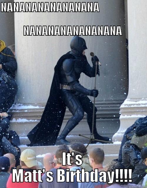 NANANANANANANANA                                               NANANANANANANANA IT'S MATT'S BIRTHDAY!!!! Karaoke Batman