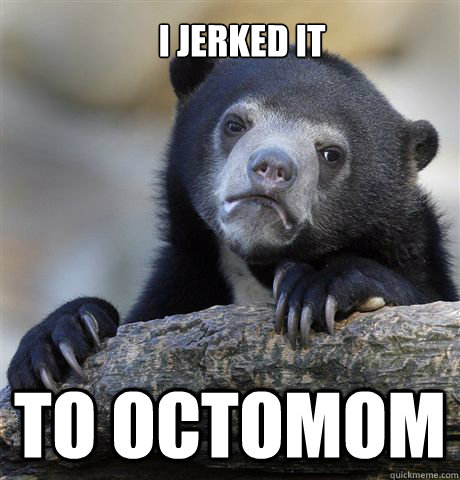 I jerked it to octomom  Confession Bear