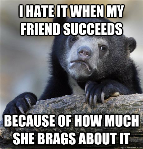 I hate it when my friend succeeds because of how much she brags about it  Confession Bear