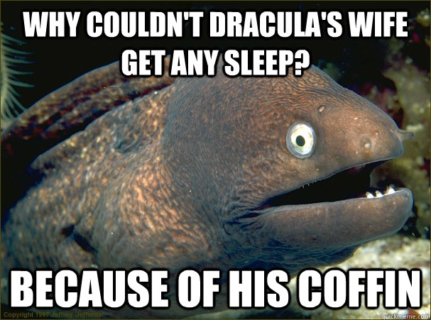 WHy couldn't Dracula's wife get any sleep? Because of his coffin  Bad Joke Eel