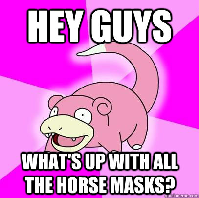 Hey Guys What's up with all the horse masks?  Slowpoke