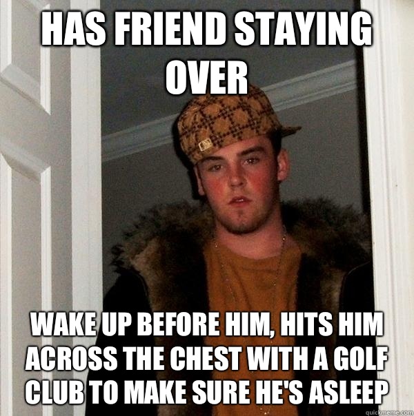 Has friend staying over Wake up before him, hits him across the chest with a golf club to make sure he's asleep  Scumbag Steve