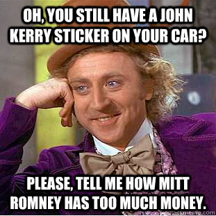 Oh, you still have a John Kerry sticker on your car? Please, tell me how Mitt Romney has too much money.  Condescending Wonka