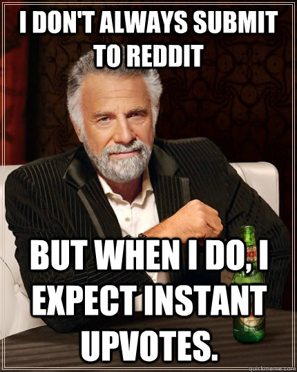 i don't always submit to reddit but when I do, I expect instant upvotes.  - i don't always submit to reddit but when I do, I expect instant upvotes.   The Most Interesting Man In The World