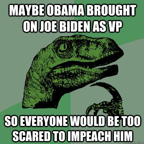 Maybe Obama brought on Joe Biden as Vp  So everyone would be too scared to impeach him   Philosoraptor