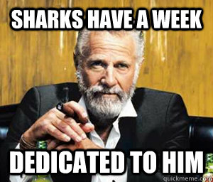 Sharks have a week dedicated to him - Sharks have a week dedicated to him  A Most Interesting Man