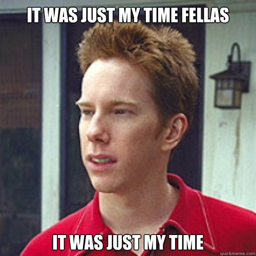 it was just my time fellas it was just my time - it was just my time fellas it was just my time  Sherminator