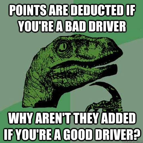 Points are deducted if you're a bad driver Why aren't they added if you're a good driver?  Philosoraptor