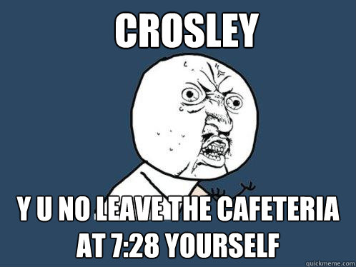 Crosley Y u no leave the cafeteria at 7:28 yourself - Crosley Y u no leave the cafeteria at 7:28 yourself  Y U No