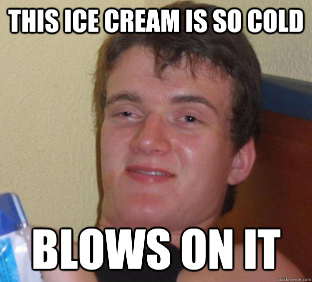 This Ice Cream is so cold blows on it  10 Guy