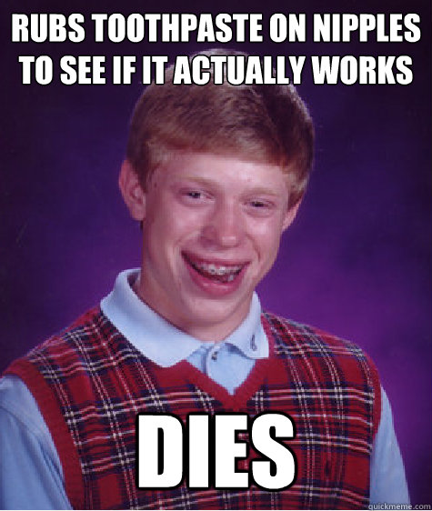 rubs toothpaste on nipples to see if it actually works dies  Bad Luck Brian