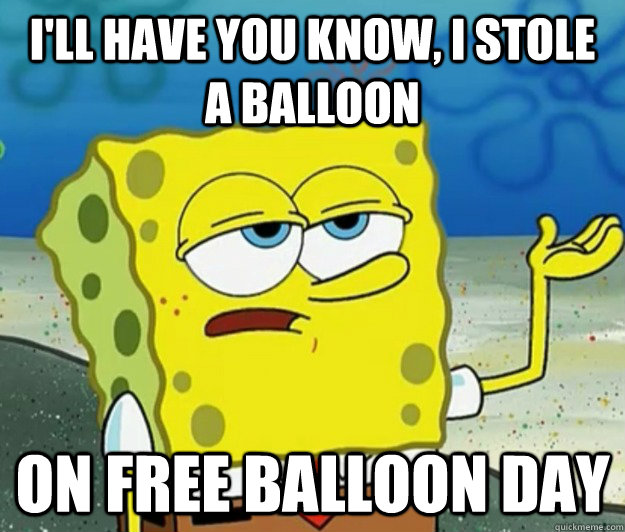 I'll have you know, I stole a balloon on free balloon day   Tough Spongebob