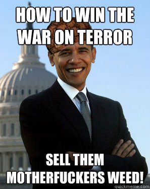 How to win the war on terror SELL THEM MOTHERFUCKERS WEED!  Scumbag Obama