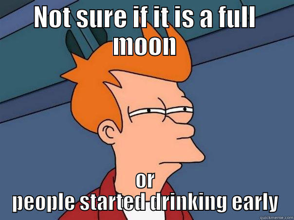 NOT SURE IF IT IS A FULL MOON OR PEOPLE STARTED DRINKING EARLY Futurama Fry