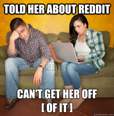 told her about reddit CAN'T GET HER OFF 
[ OF IT ]  Redditors Husband