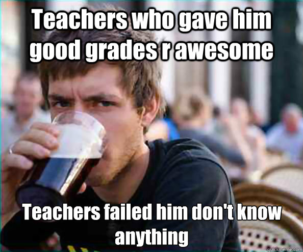 Teachers who gave him good grades r awesome Teachers failed him don't know anything - Teachers who gave him good grades r awesome Teachers failed him don't know anything  Lazy College Senior