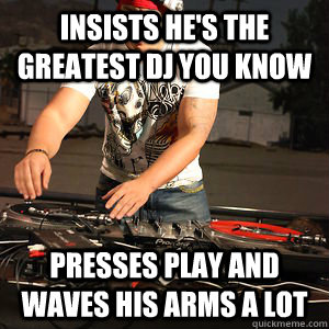 insists he's the greatest dj you know presses play and waves his arms a lot  