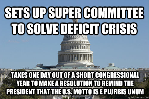 sets up super committee to solve deficit crisis takes one day out of a short congressional year to make a resolution to remind the president that the U.S. motto is E Plurbis Unum - sets up super committee to solve deficit crisis takes one day out of a short congressional year to make a resolution to remind the president that the U.S. motto is E Plurbis Unum  Scumbag Congress