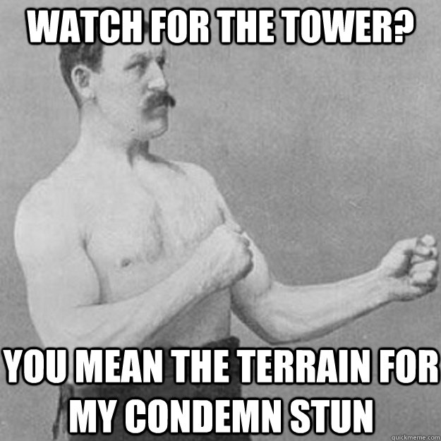 Watch for the tower? You mean the terrain for my condemn stun  overly manly man