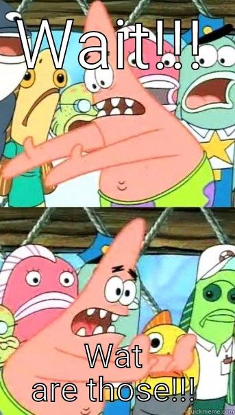 WAIT!!! WAT ARE THOSE!!! Push it somewhere else Patrick