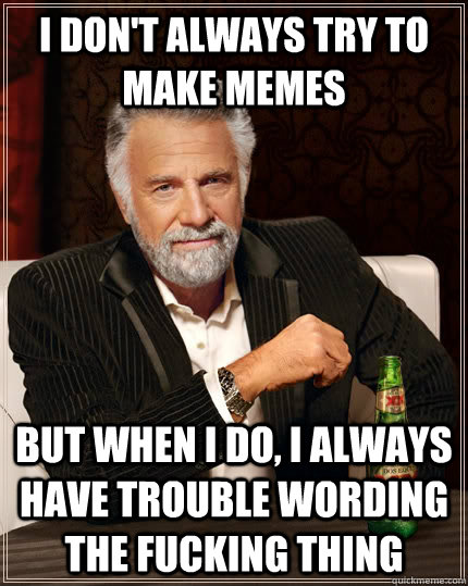 I don't always try to make memes But when i do, I always have trouble wording the fucking thing Caption 3 goes here - I don't always try to make memes But when i do, I always have trouble wording the fucking thing Caption 3 goes here  The Most Interesting Man In The World