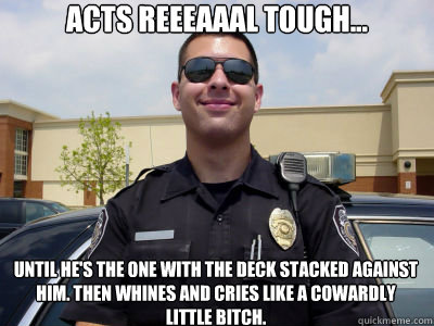 Acts reeeaaal tough... until he's the one with the deck stacked against him. Then whines and cries like a cowardly little bitch.  Scumbag Cop