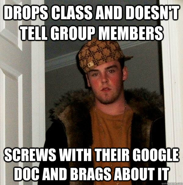 Drops class and doesn't tell group members screws with their google doc and brags about it - Drops class and doesn't tell group members screws with their google doc and brags about it  Scumbag Steve