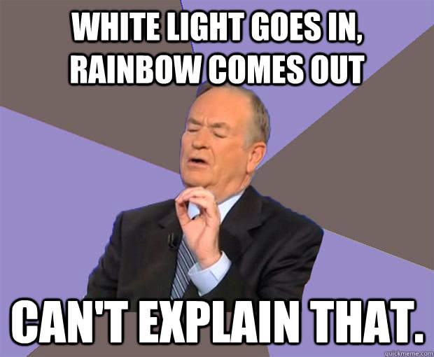 White light goes in, rainbow comes out Can't explain that.  Bill O Reilly