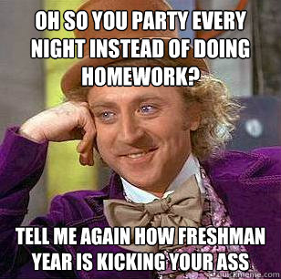 Oh so you party every night instead of doing homework? tell me again how freshman year is kicking your ass - Oh so you party every night instead of doing homework? tell me again how freshman year is kicking your ass  Condescending Wonka