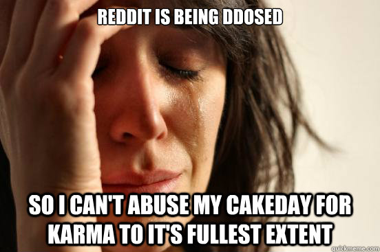 Reddit is being DDoSed So I can't abuse my cakeday for karma to it's fullest extent  First World Problems