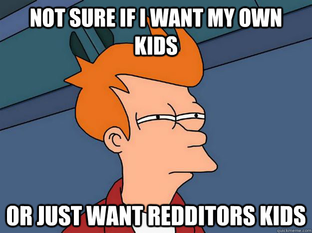 Not sure if I want my own kids or just want redditors kids - Not sure if I want my own kids or just want redditors kids  Skeptical fry