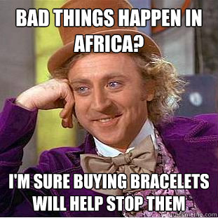 Bad things happen in africa? I'm sure buying bracelets will help stop them  Condescending Wonka