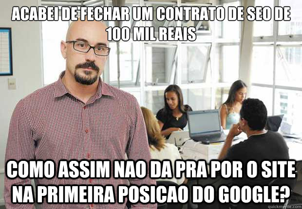 acabei de fechar um contrato de seo de 100 mil reais Como assim nao da pra por o site na primeira posicao do google?  Empresario TI Brasileiro