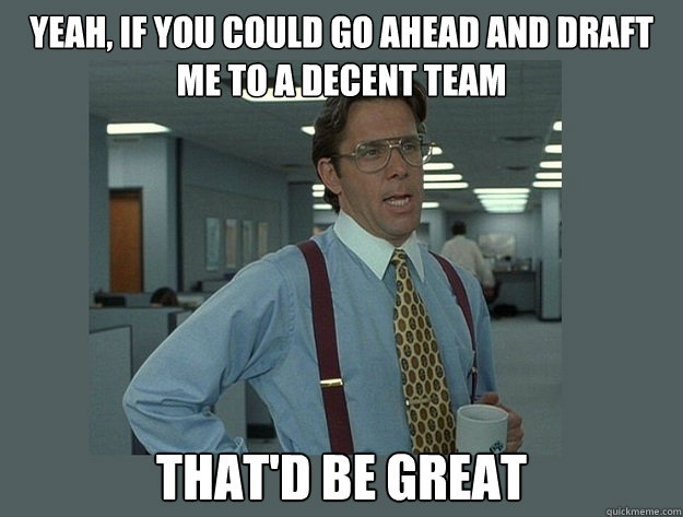 Yeah, If you could go ahead and draft me to a decent team That'd be great  Office Space Lumbergh