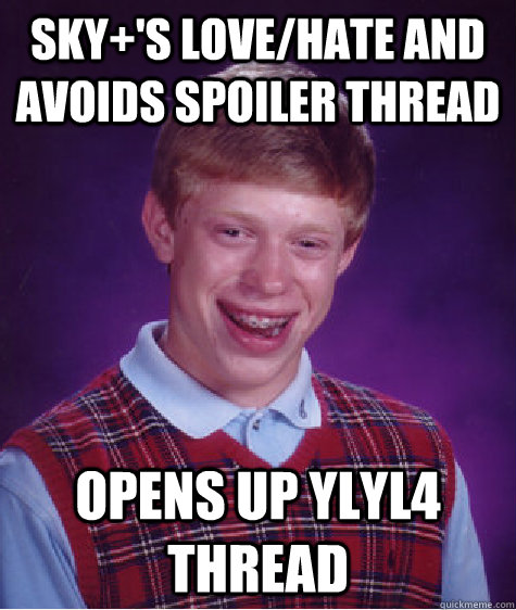 Sky+'s Love/hate and avoids spoiler thread opens up ylyl4 thread  Bad Luck Brian